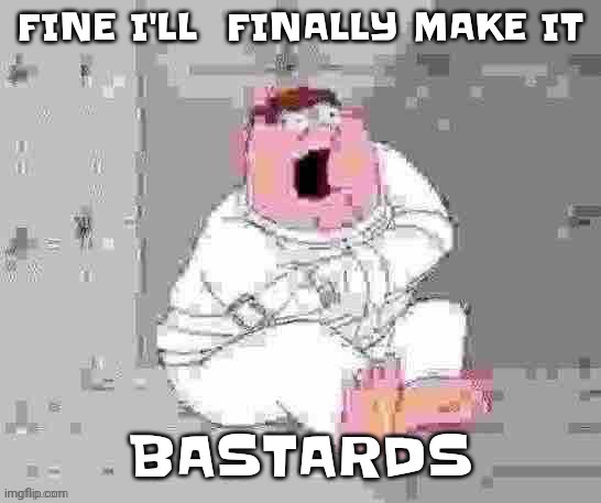 Peter insane low quality | FINE I'LL  FINALLY MAKE IT; BASTARDS | image tagged in peter insane low quality | made w/ Imgflip meme maker