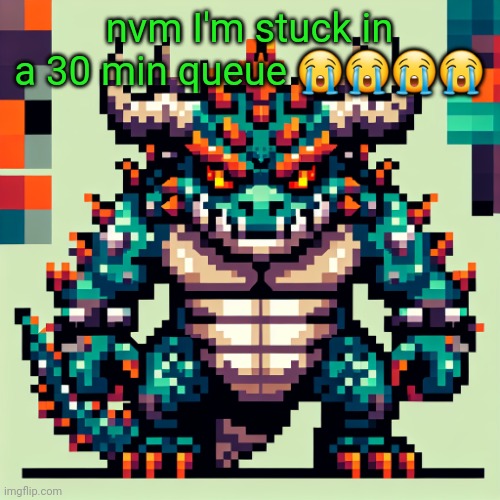 Bowser's AI template | nvm I'm stuck in a 30 min queue 😭😭😭😭 | image tagged in bowser's ai template | made w/ Imgflip meme maker
