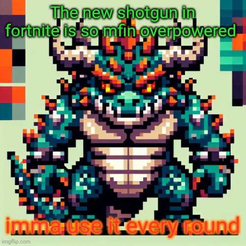 *if you hit someone the right way | The new shotgun in fortnite is so mfin overpowered; imma use it every round | image tagged in bowser's ai template | made w/ Imgflip meme maker