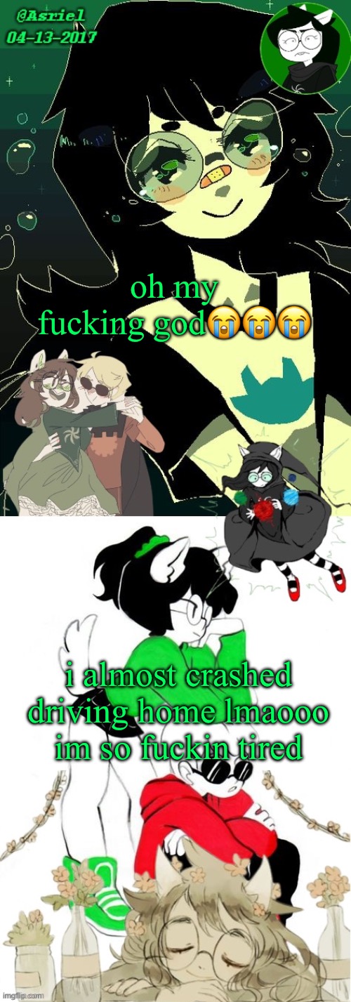 driving at 11 pm is a wacky experience | oh my fucking god😭😭😭; i almost crashed driving home lmaooo im so fuckin tired | image tagged in asriel's jade kin template | made w/ Imgflip meme maker