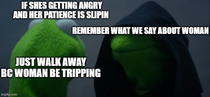 Evil Kermit | IF SHES GETTING ANGRY AND HER PATIENCE IS SLIPIN; REMEMBER WHAT WE SAY ABOUT WOMAN; JUST WALK AWAY BC WOMAN BE TRIPPING | image tagged in memes,evil kermit | made w/ Imgflip meme maker