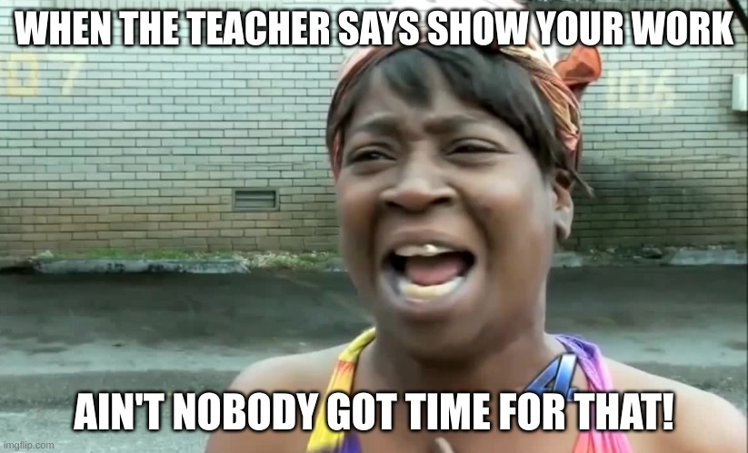 Ain’t nobody got time for that! | WHEN THE TEACHER SAYS SHOW YOUR WORK; AIN'T NOBODY GOT TIME FOR THAT! | image tagged in ain t nobody got time for that,math,unhelpful teacher | made w/ Imgflip meme maker