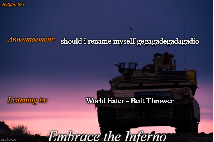should i rename myself gegagadegadagadio; World Eater - Bolt Thrower | image tagged in hellfire-071 announcement | made w/ Imgflip meme maker