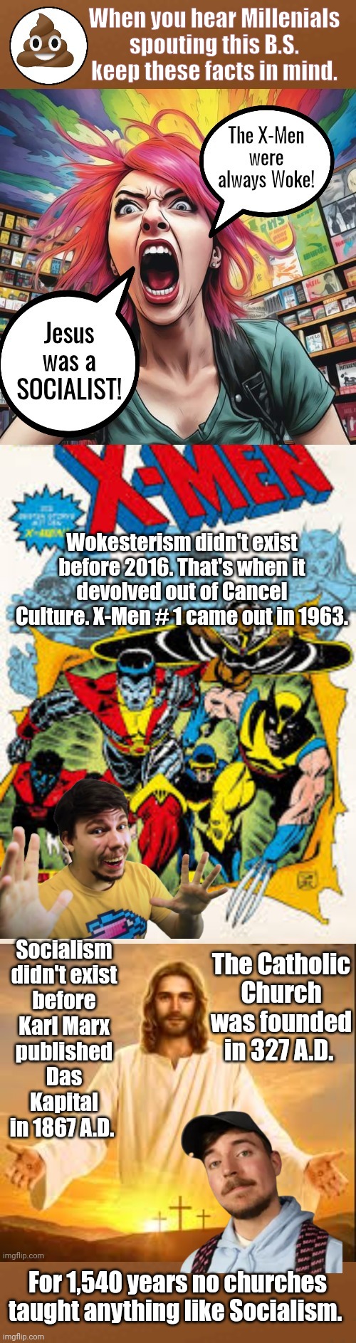 Jesus wasn't a Socialist and the X-Men weren't woke | When you hear Millenials spouting this B.S. keep these facts in mind. Wokesterism didn't exist before 2016. That's when it devolved out of Cancel Culture. X-Men # 1 came out in 1963. Socialism didn't exist before Karl Marx published Das Kapital in 1867 A.D. The Catholic Church was founded in 327 A.D. For 1,540 years no churches taught anything like Socialism. | image tagged in x-men,jesus,history,mr beast,reality check | made w/ Imgflip meme maker