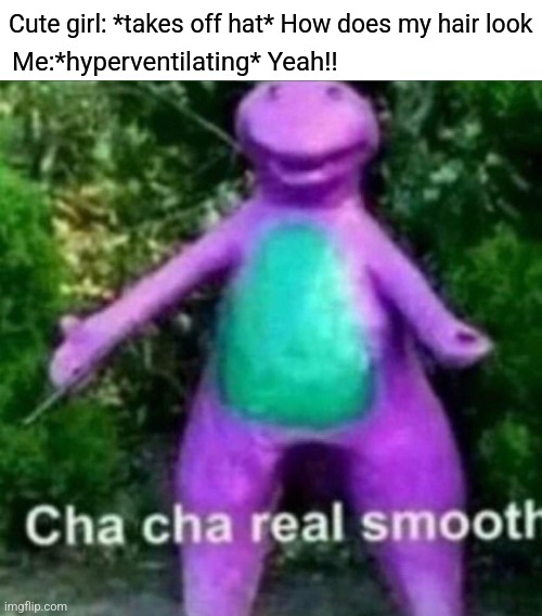 Cha Cha Real Smooth | Cute girl: *takes off hat* How does my hair look; Me:*hyperventilating* Yeah!! | image tagged in cha cha real smooth | made w/ Imgflip meme maker