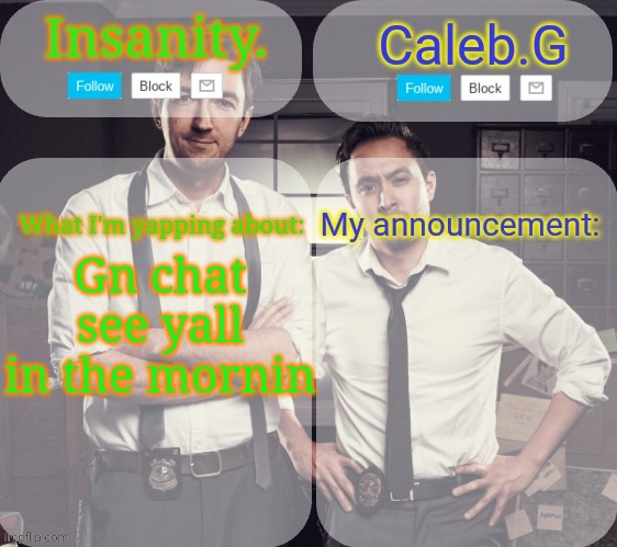 Gn I go eepy now | Gn chat see yall in the mornin | image tagged in insanity and caleb g | made w/ Imgflip meme maker