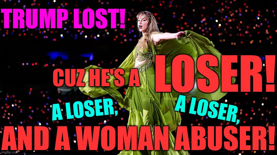 Trump is a loser | TRUMP LOST! LOSER! CUZ HE'S A; A LOSER, A LOSER, AND A WOMAN ABUSER! | image tagged in magnificent taylor swift | made w/ Imgflip meme maker