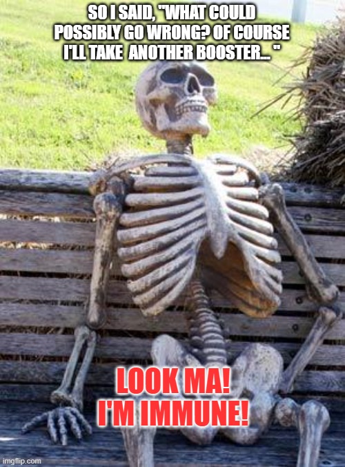 Waiting Skeleton Meme | SO I SAID, "WHAT COULD POSSIBLY GO WRONG? OF COURSE I'LL TAKE  ANOTHER BOOSTER... "; LOOK MA!
I'M IMMUNE! | image tagged in memes,waiting skeleton | made w/ Imgflip meme maker