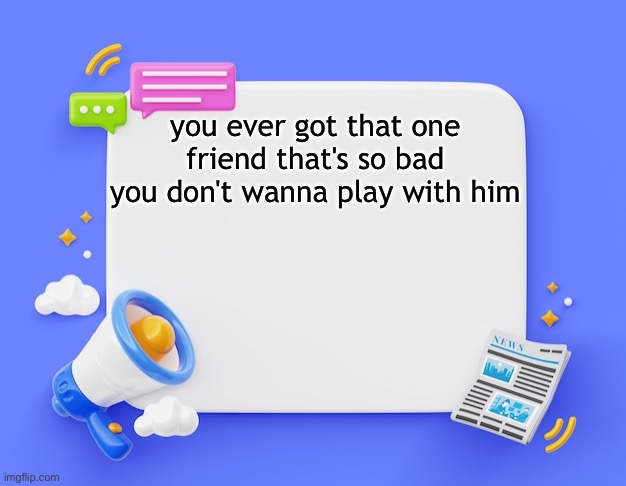 facebook ahh announcement template | you ever got that one friend that's so bad you don't wanna play with him | image tagged in facebook ahh announcement template | made w/ Imgflip meme maker