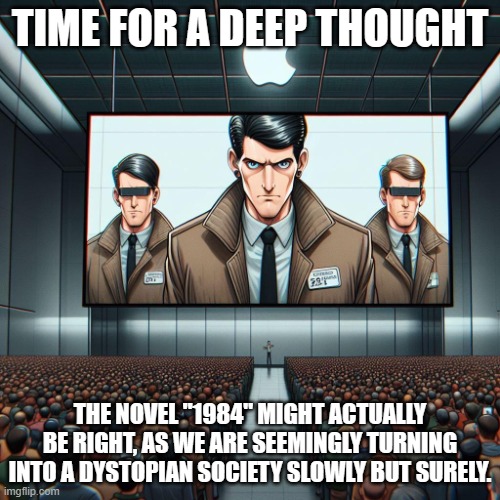 Macintosh under an AI filter | TIME FOR A DEEP THOUGHT; THE NOVEL "1984" MIGHT ACTUALLY BE RIGHT, AS WE ARE SEEMINGLY TURNING INTO A DYSTOPIAN SOCIETY SLOWLY BUT SURELY. | image tagged in macintosh under an ai filter | made w/ Imgflip meme maker