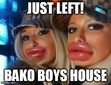 Duck Face Chicks Meme | JUST LEFT! BAKO BOYS HOUSE | image tagged in memes,duck face chicks | made w/ Imgflip meme maker