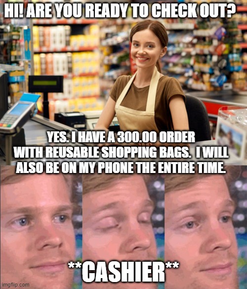 More Cashier Problems | HI! ARE YOU READY TO CHECK OUT? YES. I HAVE A 300.00 ORDER WITH REUSABLE SHOPPING BAGS.  I WILL ALSO BE ON MY PHONE THE ENTIRE TIME. **CASHIER** | image tagged in cashier,blinkin | made w/ Imgflip meme maker
