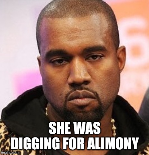 Bored kanye | SHE WAS DIGGING FOR ALIMONY | image tagged in bored kanye | made w/ Imgflip meme maker