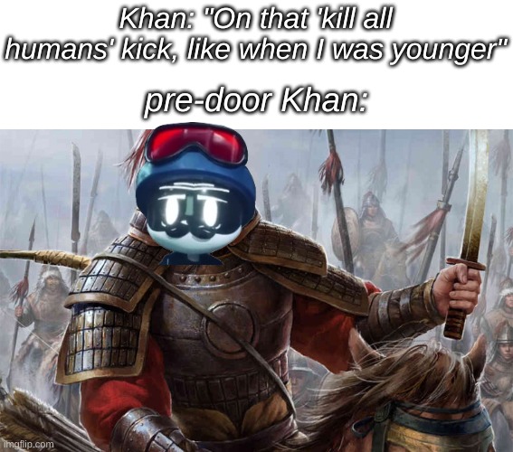 "On that 'kill all humans' kick, like when I was younger!" - Khan Doorman, 2021 | Khan: "On that 'kill all humans' kick, like when I was younger"; pre-door Khan: | image tagged in ghengis khan | made w/ Imgflip meme maker