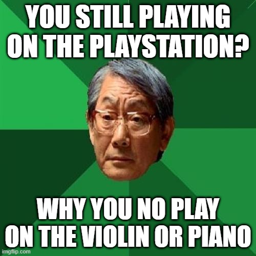 Games or Music | YOU STILL PLAYING ON THE PLAYSTATION? WHY YOU NO PLAY ON THE VIOLIN OR PIANO | image tagged in memes,high expectations asian father | made w/ Imgflip meme maker