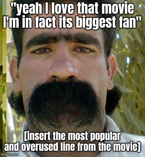Moustache | "yeah I love that movie I'm in fact its biggest fan"; [insert the most popular and overused line from the movie] | image tagged in moustache | made w/ Imgflip meme maker