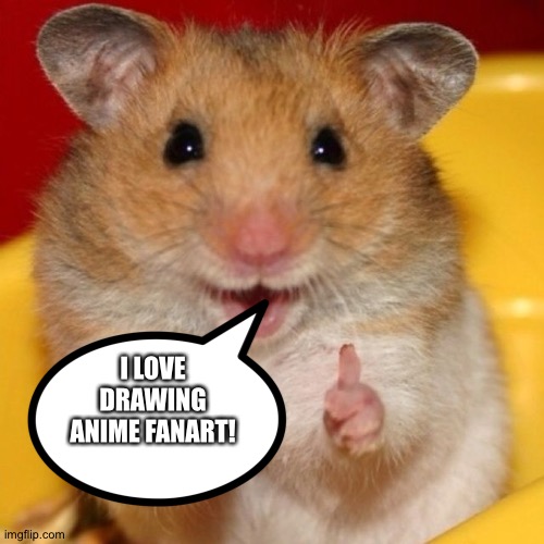 Even Hamsters love drawing Anime fanart | I LOVE DRAWING ANIME FANART! | image tagged in happy hamster,fanart | made w/ Imgflip meme maker