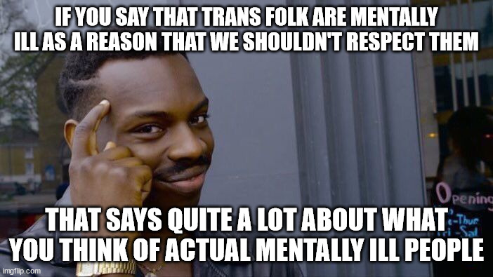 Can't wait for triggered republicans in the comments! | IF YOU SAY THAT TRANS FOLK ARE MENTALLY ILL AS A REASON THAT WE SHOULDN'T RESPECT THEM; THAT SAYS QUITE A LOT ABOUT WHAT YOU THINK OF ACTUAL MENTALLY ILL PEOPLE | image tagged in memes,roll safe think about it | made w/ Imgflip meme maker