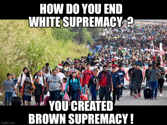 Caravan | HOW DO YOU END WHITE SUPREMACY  ? YOU CREATED BROWN SUPREMACY ! | image tagged in caravan | made w/ Imgflip meme maker