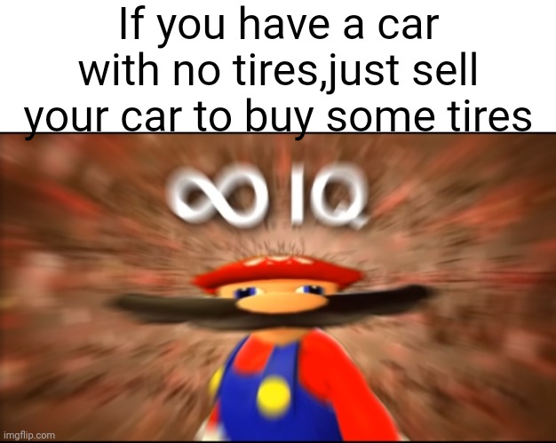 Pain in the ash | If you have a car with no tires,just sell your car to buy some tires | image tagged in blank white template,infinity iq mario,memes,funny | made w/ Imgflip meme maker