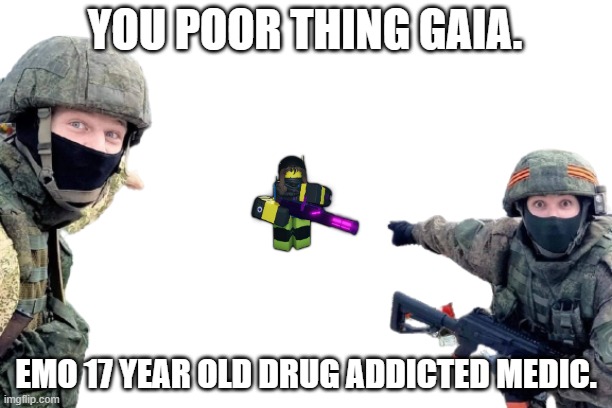Gaia from dummies vs noobs | YOU POOR THING GAIA. EMO 17 YEAR OLD DRUG ADDICTED MEDIC. | image tagged in russian soldiers pointing | made w/ Imgflip meme maker