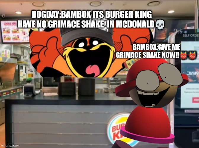 LMFAO | DOGDAY:BAMBOX ITS BURGER KING HAVE NO GRIMACE SHAKE  IN MCDONALD💀; BAMBOX:GIVE ME GRIMACE SHAKE NOW!!👹👹 | image tagged in dogday working at burger king,bambox,banbodi | made w/ Imgflip meme maker