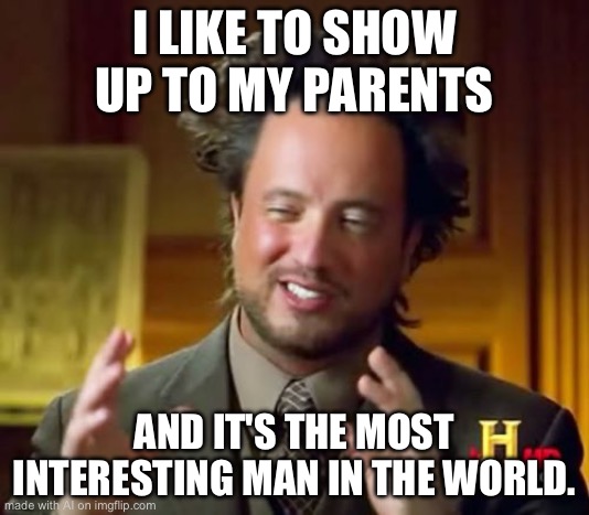 Ancient Aliens Meme | I LIKE TO SHOW UP TO MY PARENTS; AND IT'S THE MOST INTERESTING MAN IN THE WORLD. | image tagged in memes,ancient aliens | made w/ Imgflip meme maker
