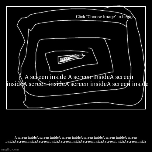 Screens | A screen inside A screen insideA screen insideA screen insideA screen insideA screen inside | A screen insideA screen insideA screen insideA | image tagged in funny,demotivationals | made w/ Imgflip demotivational maker