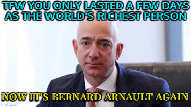 Now It's Bernard Arnault Again | TFW YOU ONLY LASTED A FEW DAYS
AS THE WORLD'S RICHEST PERSON; NOW IT'S BERNARD ARNAULT AGAIN | image tagged in sad bezos,amazon,jeff bezos,bezos,because capitalism,billionaire | made w/ Imgflip meme maker