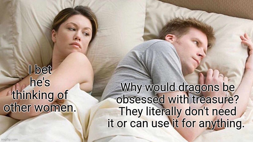 I Bet He's Thinking About Other Women Meme | I bet he's thinking of other women. Why would dragons be obsessed with treasure? They literally don't need it or can use it for anything. | image tagged in memes,i bet he's thinking about other women | made w/ Imgflip meme maker