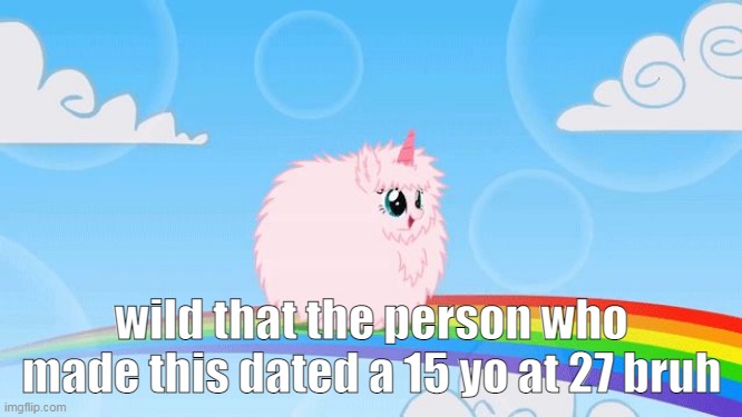 :( | wild that the person who made this dated a 15 yo at 27 bruh | image tagged in pink fluffy unicorns dancing on rainbows | made w/ Imgflip meme maker