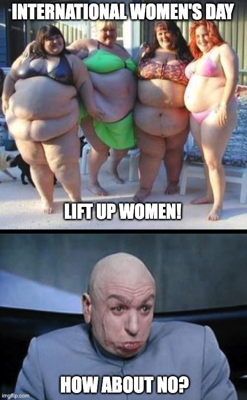 I Know My Limitations | INTERNATIONAL WOMEN'S DAY; LIFT UP WOMEN! HOW ABOUT NO? | image tagged in fat chicks,how about no | made w/ Imgflip meme maker