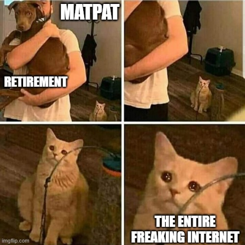 Today is the final theory... | MATPAT; RETIREMENT; THE ENTIRE FREAKING INTERNET | image tagged in sad cat holding dog,matpat,game theory,film theory,food theory,style theory | made w/ Imgflip meme maker