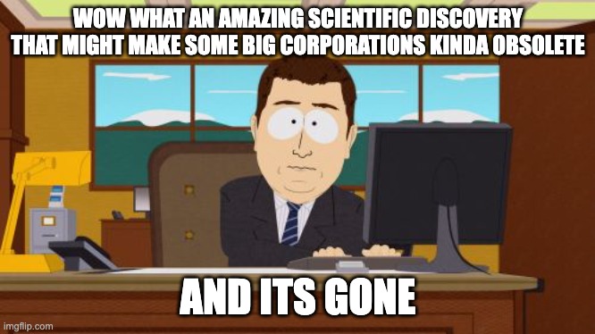 Still waiting on those cancer nanobots or whatever | WOW WHAT AN AMAZING SCIENTIFIC DISCOVERY THAT MIGHT MAKE SOME BIG CORPORATIONS KINDA OBSOLETE; AND ITS GONE | image tagged in memes,aaaaand its gone,science | made w/ Imgflip meme maker
