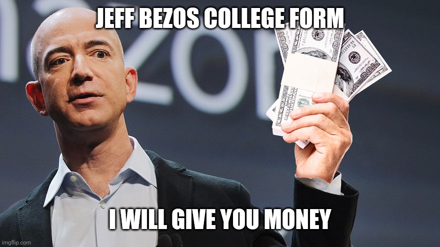 Me irl | JEFF BEZOS COLLEGE FORM; I WILL GIVE YOU MONEY | image tagged in amazon's jeff bezos | made w/ Imgflip meme maker