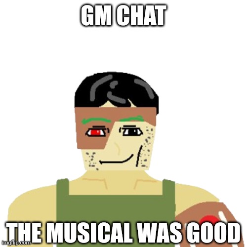 Mornin' | GM CHAT; THE MUSICAL WAS GOOD | made w/ Imgflip meme maker