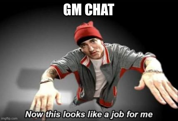 Now this looks like a job for me | GM CHAT | image tagged in now this looks like a job for me | made w/ Imgflip meme maker