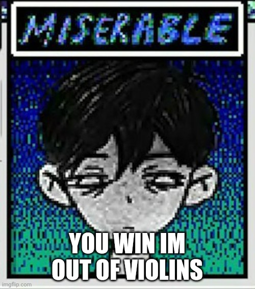 Omori Miserable | YOU WIN IM OUT OF VIOLINS | image tagged in omori miserable | made w/ Imgflip meme maker