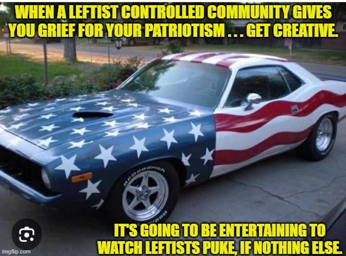 Inspiring, eh? | WHEN A LEFTIST CONTROLLED COMMUNITY GIVES YOU GRIEF FOR YOUR PATRIOTISM . . . GET CREATIVE. IT'S GOING TO BE ENTERTAINING TO WATCH LEFTISTS PUKE, IF NOTHING ELSE. | image tagged in yep | made w/ Imgflip meme maker