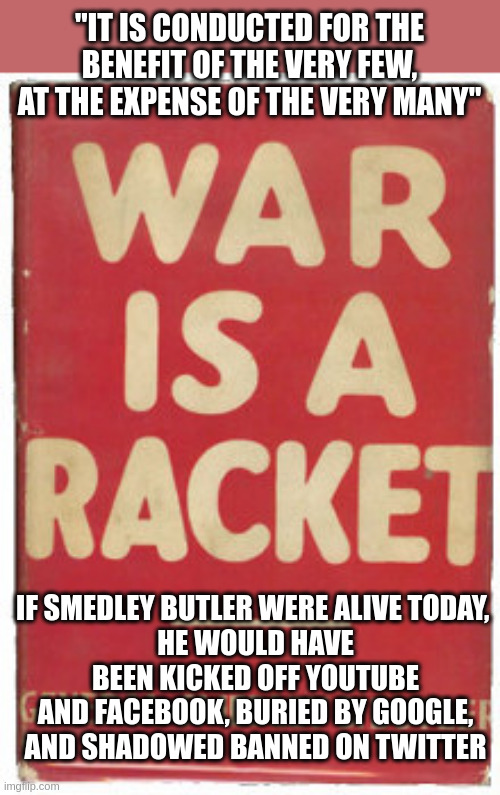 Mike Benz 'National security state driver of censorship and election interference-What I’m describing is military rule' | "IT IS CONDUCTED FOR THE BENEFIT OF THE VERY FEW, AT THE EXPENSE OF THE VERY MANY"; IF SMEDLEY BUTLER WERE ALIVE TODAY, 
HE WOULD HAVE BEEN KICKED OFF YOUTUBE AND FACEBOOK, BURIED BY GOOGLE, AND SHADOWED BANNED ON TWITTER | made w/ Imgflip meme maker