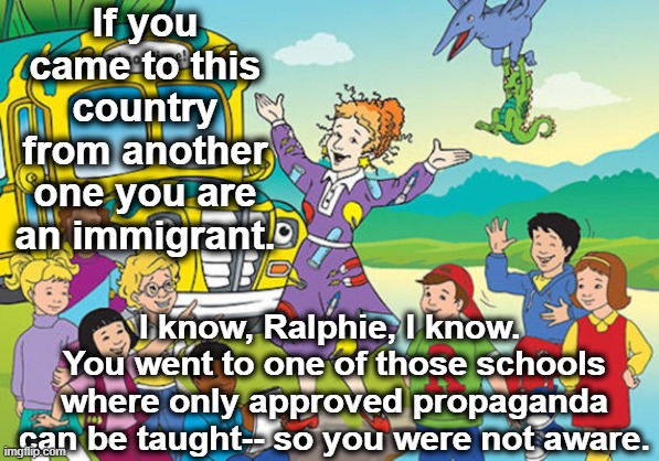 Magic School Bus | If you came to this country from another one you are an immigrant. I know, Ralphie, I know.  You went to one of those schools where only app | image tagged in magic school bus | made w/ Imgflip meme maker