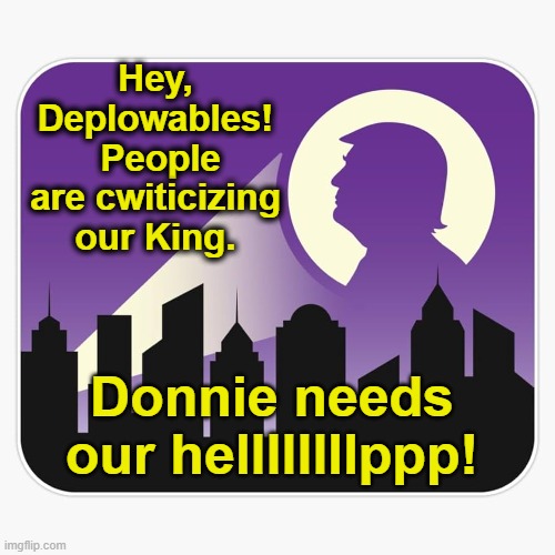 Donnie Needs Our Help! | Hey, Deplowables!  People are cwiticizing our King. Donnie needs our hellllllllppp! | image tagged in basket of deplorables,donald trump approves,maga,trump,nevertrump meme,deplorable donald | made w/ Imgflip meme maker