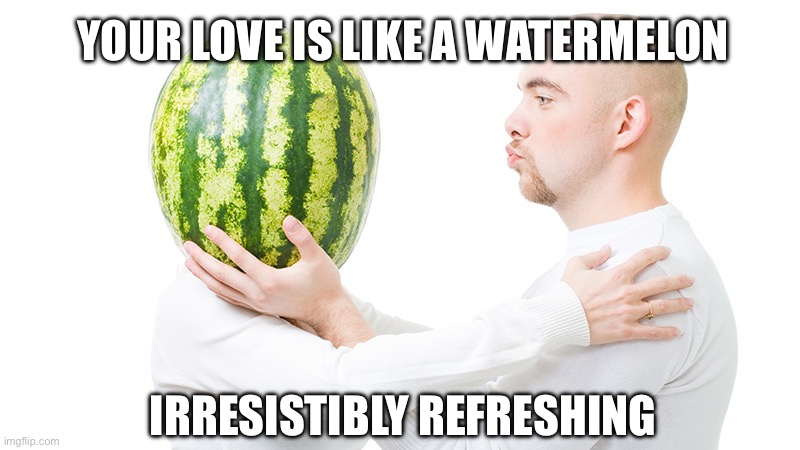 Pickup lines: your love is like a watermelon | YOUR LOVE IS LIKE A WATERMELON; IRRESISTIBLY REFRESHING | image tagged in watermelon love,watermelon,pickup lines,pick up lines,love,romance | made w/ Imgflip meme maker