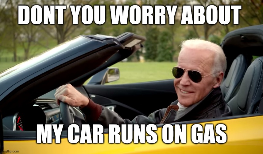 Biden car | DONT YOU WORRY ABOUT; MY CAR RUNS ON GAS | image tagged in biden car | made w/ Imgflip meme maker