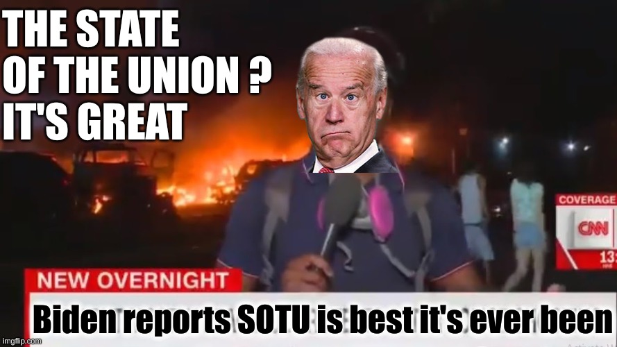 Lies, Dementia and Communism = It's been a shit year | THE STATE OF THE UNION ?
IT'S GREAT; Biden reports SOTU is best it's ever been | image tagged in fiery but mostly peaceful | made w/ Imgflip meme maker