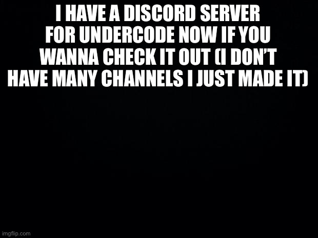 Black background | I HAVE A DISCORD SERVER FOR UNDERCODE NOW IF YOU WANNA CHECK IT OUT (I DON’T HAVE MANY CHANNELS I JUST MADE IT) | image tagged in black background | made w/ Imgflip meme maker