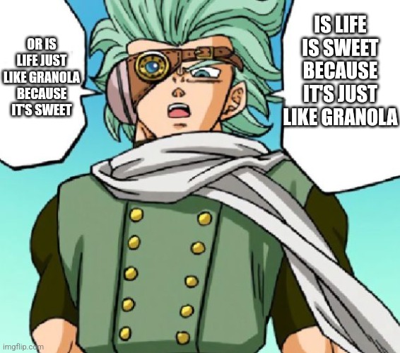 Life is sweet, just like granolah | OR IS LIFE JUST LIKE GRANOLA BECAUSE IT'S SWEET; IS LIFE IS SWEET BECAUSE IT'S JUST LIKE GRANOLA | image tagged in granolah are you blank because of blank or are you blank bc of b,anime,new template | made w/ Imgflip meme maker