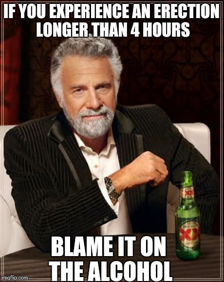 The Most Interesting Man In The World | IF YOU EXPERIENCE AN ERECTION LONGER THAN 4 HOURS BLAME IT ON THE ALCOHOL | image tagged in memes,the most interesting man in the world | made w/ Imgflip meme maker