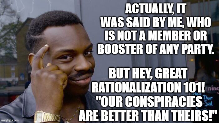 Roll Safe Think About It Meme | ACTUALLY, IT WAS SAID BY ME, WHO IS NOT A MEMBER OR BOOSTER OF ANY PARTY. BUT HEY, GREAT RATIONALIZATION 101!  "OUR CONSPIRACIES ARE BETTER  | image tagged in memes,roll safe think about it | made w/ Imgflip meme maker