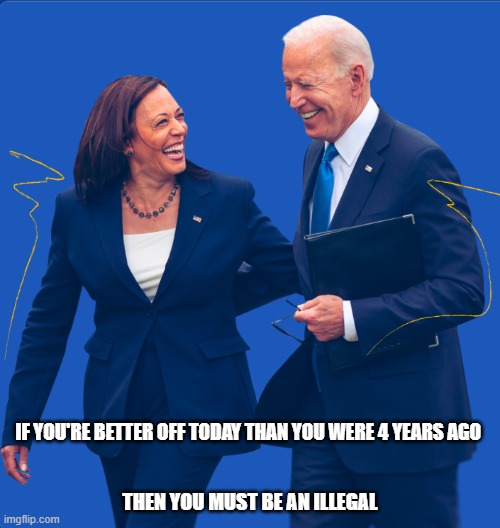 If you're better off today than you were 4 years ago then you must be an illegal | IF YOU'RE BETTER OFF TODAY THAN YOU WERE 4 YEARS AGO; THEN YOU MUST BE AN ILLEGAL | image tagged in biden,kamala harris | made w/ Imgflip meme maker